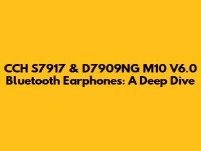 CCH S7917 & D7909NG M10 V6.0 Bluetooth Earphones: A Deep Dive