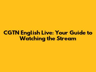 CGTN English Live: Your Guide to Watching the Stream