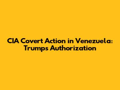 CIA Covert Action in Venezuela: Trump's Authorization