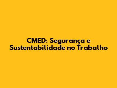 CMED: Segurança e Sustentabilidade no Trabalho