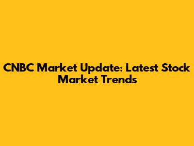 CNBC Market Update: Latest Stock Market Trends