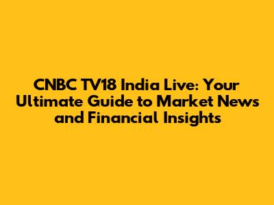 CNBC TV18 India Live: Your Ultimate Guide to Market News and Financial Insights