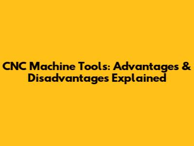 CNC Machine Tools: Advantages & Disadvantages Explained