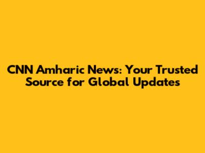 CNN Amharic News: Your Trusted Source for Global Updates
