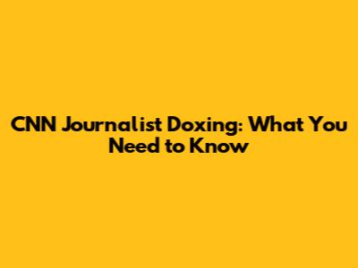 CNN Journalist Doxing: What You Need to Know
