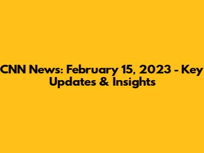CNN News: February 15, 2023 - Key Updates & Insights