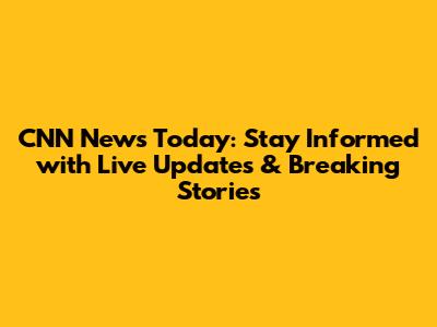 CNN News Today: Stay Informed with Live Updates & Breaking Stories
