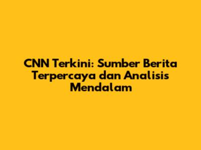 CNN Terkini: Sumber Berita Terpercaya dan Analisis Mendalam
