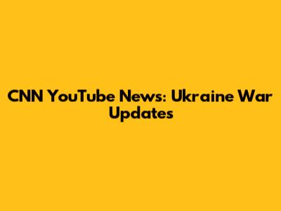 CNN YouTube News: Ukraine War Updates