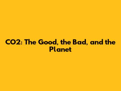 CO2: The Good, the Bad, and the Planet