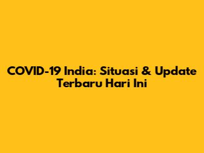 COVID-19 India: Situasi & Update Terbaru Hari Ini