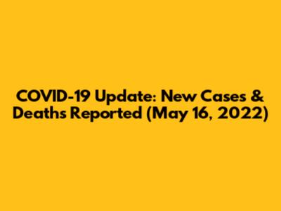 COVID-19 Update: New Cases & Deaths Reported (May 16, 2022)