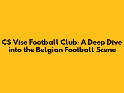 CS Vise Football Club: A Deep Dive into the Belgian Football Scene