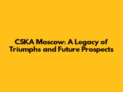 CSKA Moscow: A Legacy of Triumphs and Future Prospects