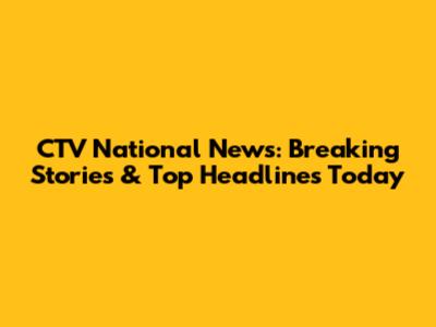 CTV National News: Breaking Stories & Top Headlines Today