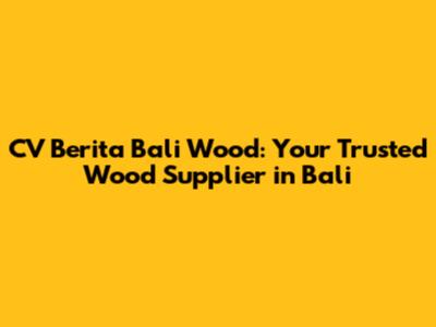 CV Berita Bali Wood: Your Trusted Wood Supplier in Bali