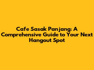 Cafe Sasak Panjang: A Comprehensive Guide to Your Next Hangout Spot