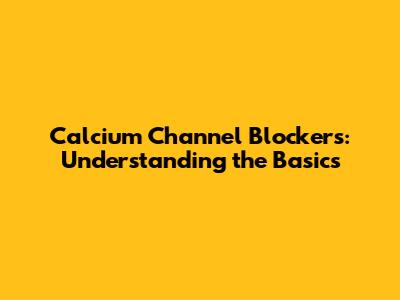 Calcium Channel Blockers: Understanding the Basics