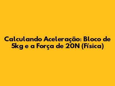 Calculando Aceleração: Bloco de 5kg e a Força de 20N (Física)