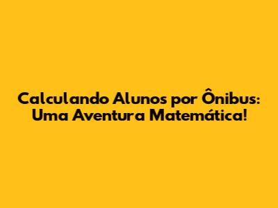 Calculando Alunos por Ônibus: Uma Aventura Matemática!