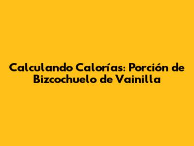 Calculando Calorías: Porción de Bizcochuelo de Vainilla