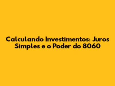 Calculando Investimentos: Juros Simples e o Poder do 8060
