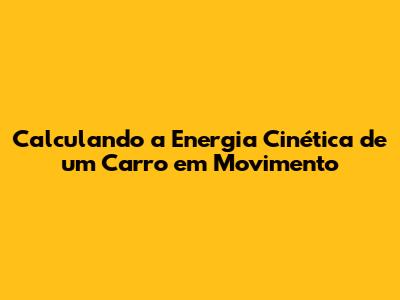 Calculando a Energia Cinética de um Carro em Movimento