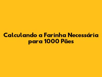 Calculando a Farinha Necessária para 1000 Pães