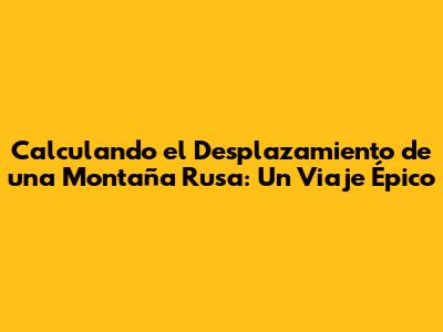 Calculando el Desplazamiento de una Montaña Rusa: Un Viaje Épico