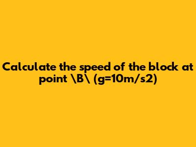 Calculate the speed of the block at point \"B\" (g=10m/s2)