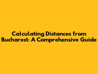 Calculating Distances from Bucharest: A Comprehensive Guide