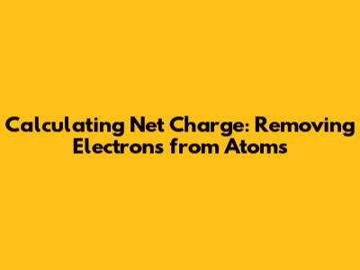 Calculating Net Charge: Removing Electrons from Atoms