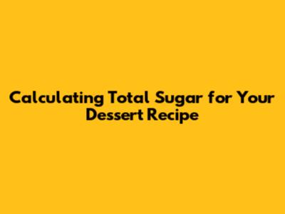 Calculating Total Sugar for Your Dessert Recipe