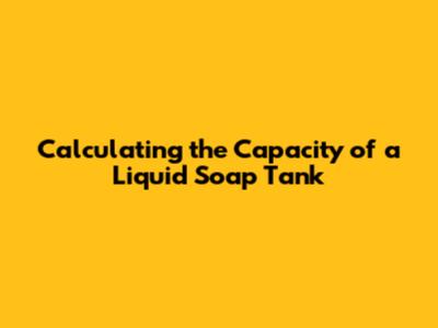 Calculating the Capacity of a Liquid Soap Tank