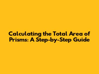 Calculating the Total Area of Prisms: A Step-by-Step Guide
