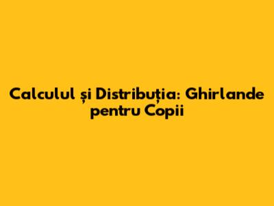 Calculul și Distribuția: Ghirlande pentru Copii