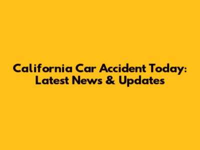 California Car Accident Today: Latest News & Updates