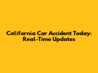 California Car Accident Today: Real-Time Updates