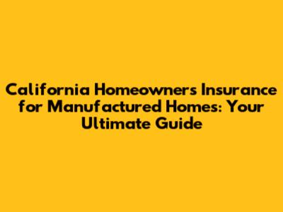California Homeowners Insurance for Manufactured Homes: Your Ultimate Guide