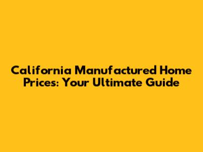 California Manufactured Home Prices: Your Ultimate Guide