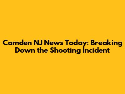 Camden NJ News Today: Breaking Down the Shooting Incident