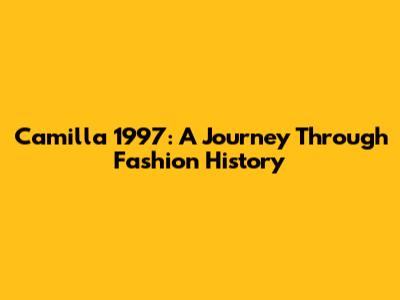 Camilla 1997: A Journey Through Fashion History