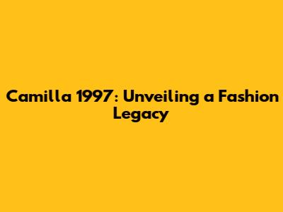 Camilla 1997: Unveiling a Fashion Legacy