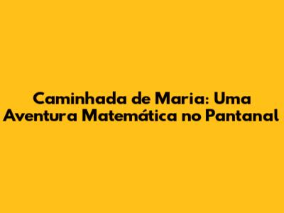 Caminhada de Maria: Uma Aventura Matemática no Pantanal