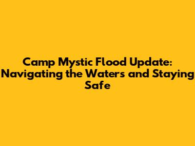 Camp Mystic Flood Update: Navigating the Waters and Staying Safe