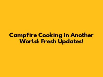 Campfire Cooking in Another World: Fresh Updates!