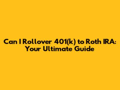 Can I Rollover 401(k) to Roth IRA: Your Ultimate Guide