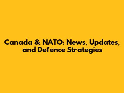 Canada & NATO: News, Updates, and Defence Strategies
