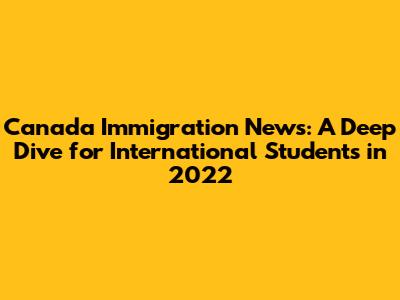Canada Immigration News: A Deep Dive for International Students in 2022