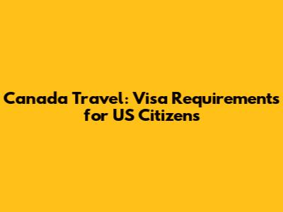 Canada Travel: Visa Requirements for US Citizens